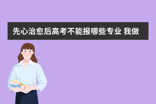 先心治愈后高考不能报哪些专业 我做过先天性房缺心脏手术，影响报考哪些专业，体检